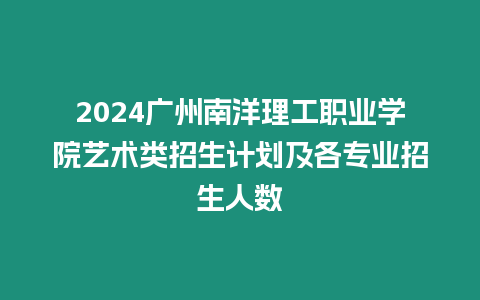 2024廣州南洋理工職業(yè)學(xué)院藝術(shù)類招生計(jì)劃及各專業(yè)招生人數(shù)