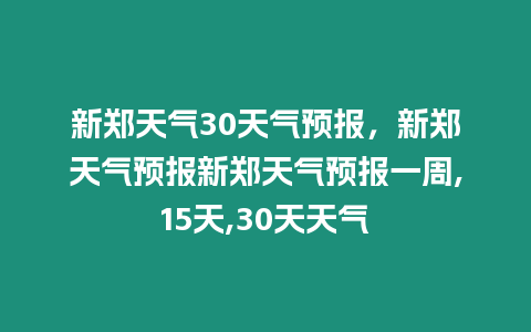 新鄭天氣30天氣預(yù)報(bào)，新鄭天氣預(yù)報(bào)新鄭天氣預(yù)報(bào)一周,15天,30天天氣