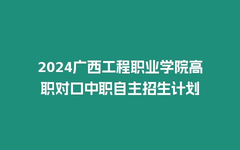 2024廣西工程職業學院高職對口中職自主招生計劃