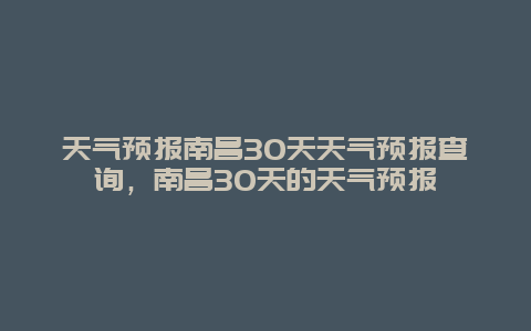 天氣預報南昌30天天氣預報查詢，南昌30天的天氣預報