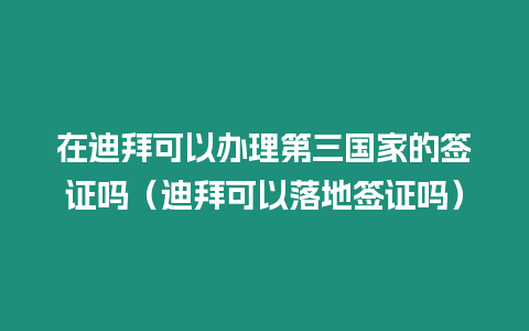 在迪拜可以辦理第三國家的簽證嗎（迪拜可以落地簽證嗎）