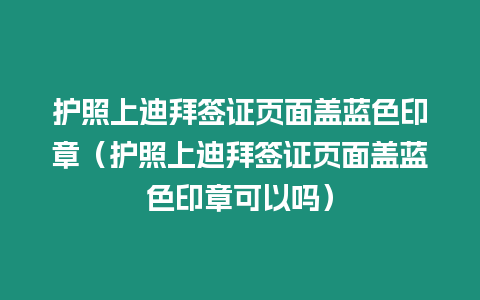 護照上迪拜簽證頁面蓋藍色印章（護照上迪拜簽證頁面蓋藍色印章可以嗎）