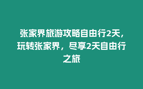 張家界旅游攻略自由行2天，玩轉張家界，盡享2天自由行之旅