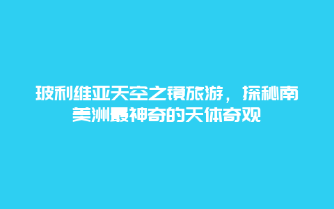 玻利維亞天空之鏡旅游，探秘南美洲最神奇的天體奇觀