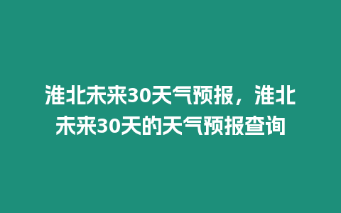 淮北未來30天氣預報，淮北未來30天的天氣預報查詢