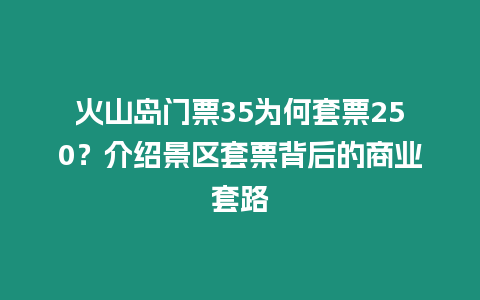 火山島門票35為何套票250？介紹景區(qū)套票背后的商業(yè)套路