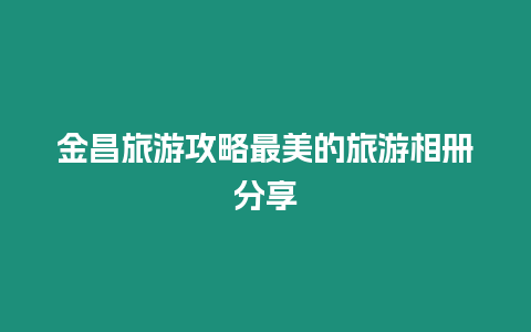 金昌旅游攻略最美的旅游相冊分享