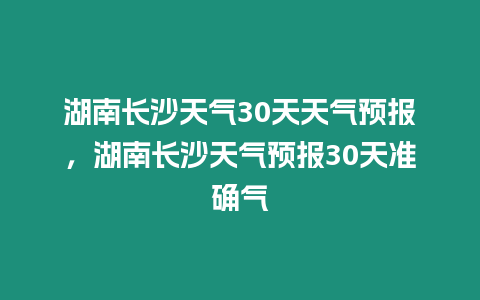 湖南長沙天氣30天天氣預報，湖南長沙天氣預報30天準確氣