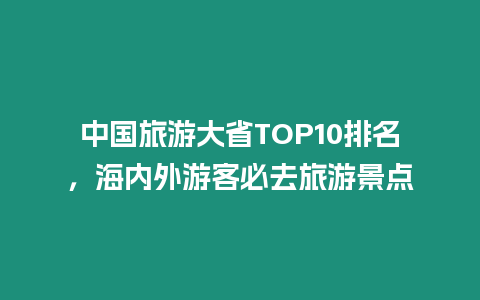 中國旅游大省TOP10排名，海內(nèi)外游客必去旅游景點(diǎn)