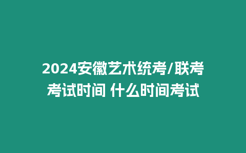 2024安徽藝術統考/聯考考試時間 什么時間考試