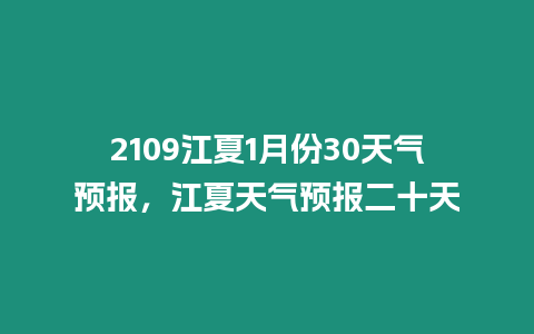 2109江夏1月份30天氣預報，江夏天氣預報二十天