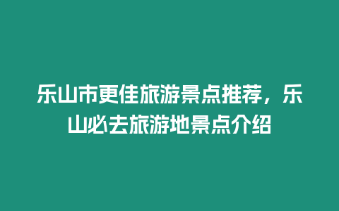 樂山市更佳旅游景點推薦，樂山必去旅游地景點介紹