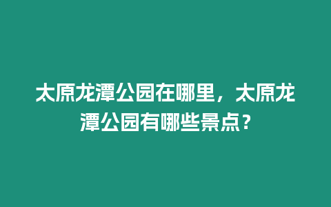 太原龍潭公園在哪里，太原龍潭公園有哪些景點？