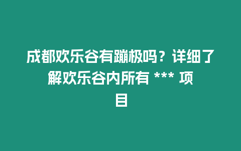 成都?xì)g樂谷有蹦極嗎？詳細(xì)了解歡樂谷內(nèi)所有 *** 項目