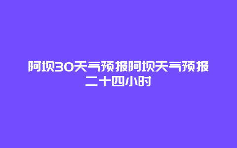 阿壩30天氣預(yù)報(bào)阿壩天氣預(yù)報(bào)二十四小時(shí)