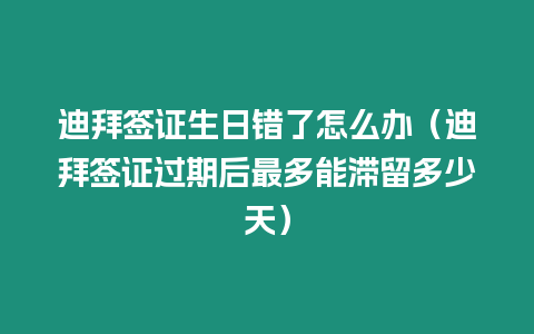 迪拜簽證生日錯了怎么辦（迪拜簽證過期后最多能滯留多少天）