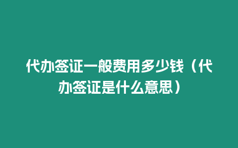 代辦簽證一般費(fèi)用多少錢(qián)（代辦簽證是什么意思）