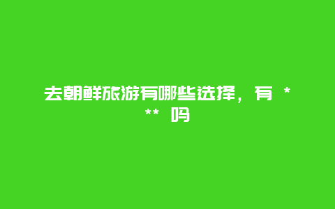 去朝鮮旅游有哪些選擇，有 *** 嗎