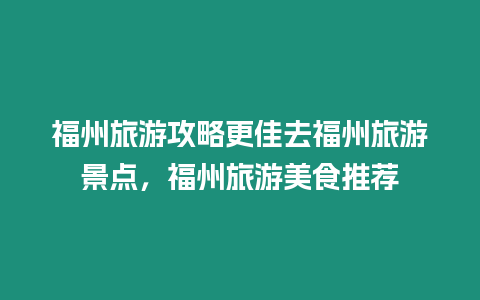 福州旅游攻略更佳去福州旅游景點，福州旅游美食推薦