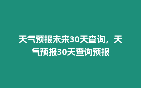 天氣預(yù)報(bào)未來(lái)30天查詢(xún)，天氣預(yù)報(bào)30天查詢(xún)預(yù)報(bào)