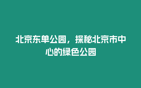 北京東單公園，探秘北京市中心的綠色公園