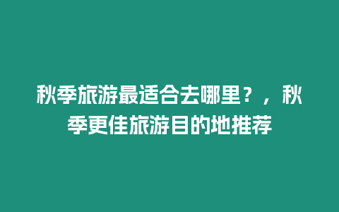 秋季旅游最適合去哪里？，秋季更佳旅游目的地推薦