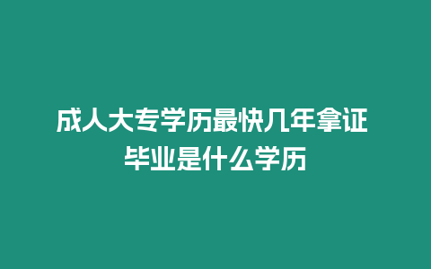 成人大專學歷最快幾年拿證 畢業是什么學歷