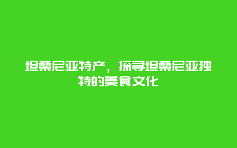 坦桑尼亞特產，探尋坦桑尼亞獨特的美食文化