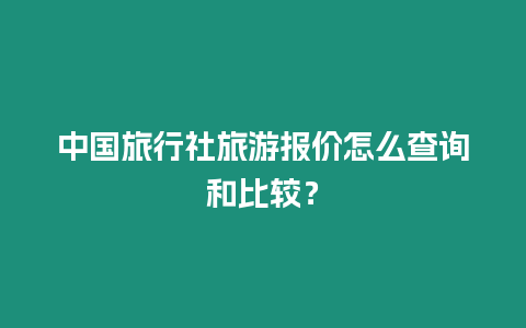 中國旅行社旅游報價怎么查詢和比較？