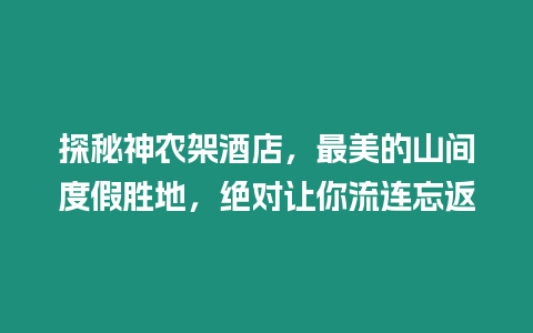 探秘神農架酒店，最美的山間度假勝地，絕對讓你流連忘返