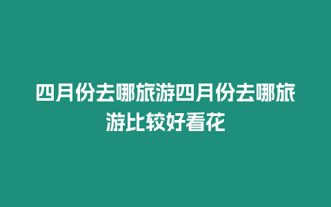 四月份去哪旅游四月份去哪旅游比較好看花