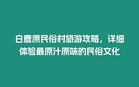 白鹿原民俗村旅游攻略，詳細體驗最原汁原味的民俗文化