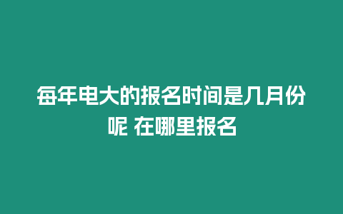 每年電大的報(bào)名時(shí)間是幾月份呢 在哪里報(bào)名