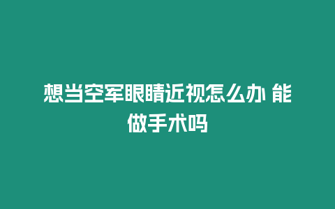 想當空軍眼睛近視怎么辦 能做手術嗎