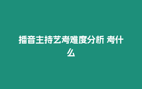 播音主持藝考難度分析 考什么