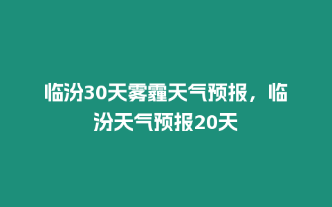 臨汾30天霧霾天氣預報，臨汾天氣預報20天