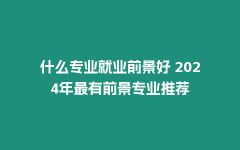 什么專業就業前景好 2024年最有前景專業推薦