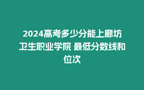 2024高考多少分能上廊坊衛生職業學院 最低分數線和位次