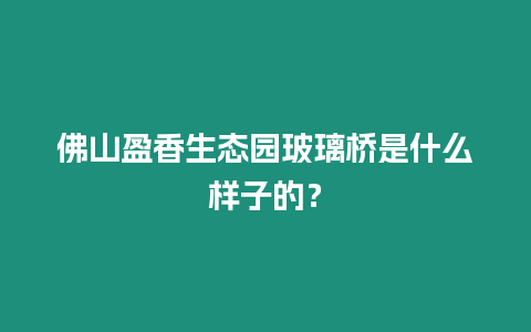 佛山盈香生態園玻璃橋是什么樣子的？