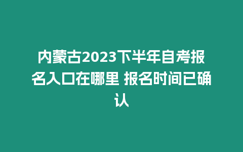 內(nèi)蒙古2023下半年自考報(bào)名入口在哪里 報(bào)名時(shí)間已確認(rèn)