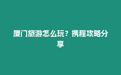 廈門旅游怎么玩？攜程攻略分享