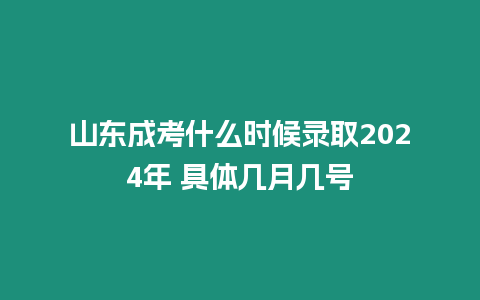 山東成考什么時(shí)候錄取2024年 具體幾月幾號(hào)