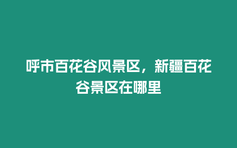 呼市百花谷風景區，新疆百花谷景區在哪里