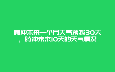 騰沖未來一個月天氣預報30天，騰沖未來10天的天氣情況