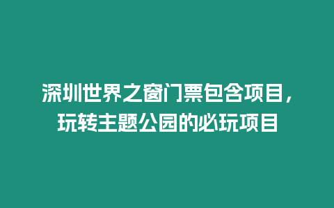 深圳世界之窗門票包含項目，玩轉主題公園的必玩項目