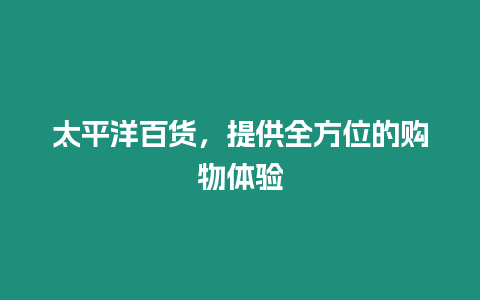 太平洋百貨，提供全方位的購物體驗