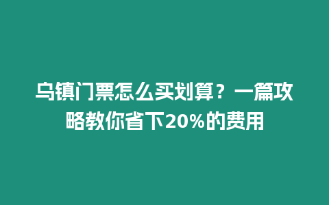 烏鎮門票怎么買劃算？一篇攻略教你省下20%的費用