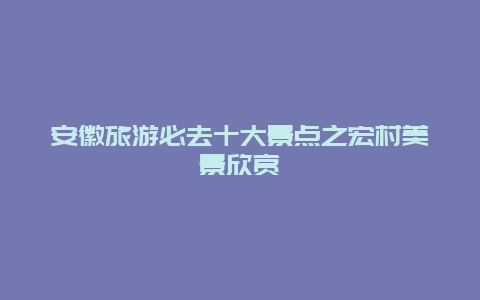 安徽旅游必去十大景點之宏村美景欣賞