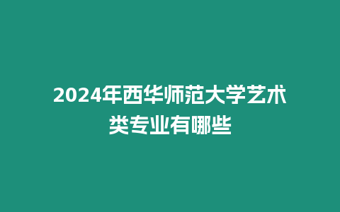 2024年西華師范大學藝術類專業有哪些