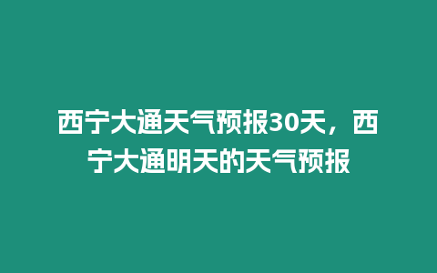 西寧大通天氣預(yù)報(bào)30天，西寧大通明天的天氣預(yù)報(bào)